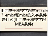 山西电子科技学院有mba吗？emba和mba的入学条件是什么(山西电子科技学院MBA条件)