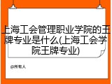 上海工会管理职业学院的王牌专业是什么(上海工会学院王牌专业)