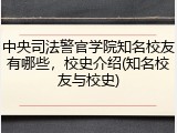 中央司法警官学院知名校友有哪些，校史介绍(知名校友与校史)