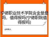 宁德职业技术学院含金量量吗，值得报吗(宁德职院值得报吗)