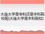 大连大学是专科还是本科院校呢(大连大学是本科院校)