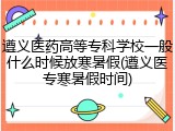 遵义医药高等专科学校一般什么时候放寒暑假(遵义医专寒暑假时间)
