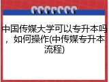 中国传媒大学可以专升本吗，如何操作(中传媒专升本流程)