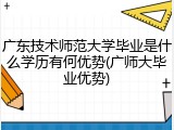 广东技术师范大学毕业是什么学历有何优势(广师大毕业优势)