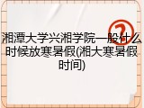 湘潭大学兴湘学院一般什么时候放寒暑假(湘大寒暑假时间)