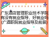 广东酒店管理职业技术学院有没有就业指导，好就业吗(广酒职院就业指导及前景)
