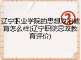 辽宁职业学院的思想政治教育怎么样(辽宁职院思政教育评价)