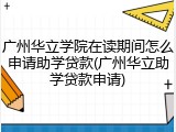 广州华立学院在读期间怎么申请助学贷款(广州华立助学贷款申请)