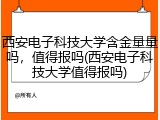 西安电子科技大学含金量量吗，值得报吗(西安电子科技大学值得报吗)