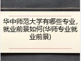 华中师范大学有哪些专业，就业前景如何(华师专业就业前景)