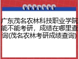 广东茂名农林科技职业学院能不能考研，成绩在哪里查询(茂名农林考研成绩查询)