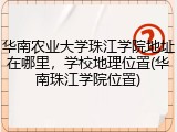 华南农业大学珠江学院地址在哪里，学校地理位置(华南珠江学院位置)