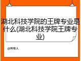 湖北科技学院的王牌专业是什么(湖北科技学院王牌专业)