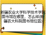 新疆农业大学科学技术学院图书馆在哪里，怎么样(新疆农大科院图书馆位置)