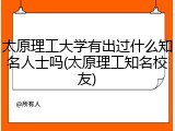 太原理工大学有出过什么知名人士吗(太原理工知名校友)