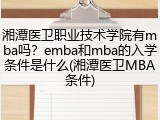 湘潭医卫职业技术学院有mba吗？emba和mba的入学条件是什么(湘潭医卫MBA条件)