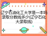 辽宁石油化工大学是一本吗录取分数线多少(辽宁石化大录取线)