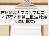 吉林师范大学博达学院是一本还是本科第二批(吉林师大博达批次)