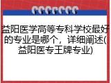益阳医学高等专科学校最好的专业是哪个，详细阐述(益阳医专王牌专业)