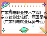 广东机电职业技术学院什么专业就业比较好，原因是啥(广东机电就业优势专业)