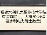 福建水利电力职业技术学院有没有院士，大概多少(福建水利电力院士数量)