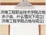 济南工程职业技术学院占地多少亩，什么情况下成立(济南工程学院占地与成立)