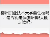 柳州职业技术大学要住校吗，是否能走读(柳州职大能走读吗)