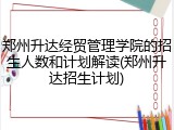 郑州升达经贸管理学院的招生人数和计划解读(郑州升达招生计划)