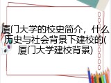 厦门大学的校史简介，什么历史与社会背景下建校的(厦门大学建校背景)