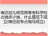 宿迁幼儿师范高等专科学校占地多少亩，什么情况下成立(宿迁幼专占地与成立)