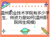 温州职业技术学院有多少学生，师资力量如何(温州职院师生规模)