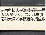 湖南科技大学潇湘学院一届招收多少人，最近几年(湖南科大潇湘学院近年招生数)