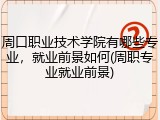 周口职业技术学院有哪些专业，就业前景如何(周职专业就业前景)