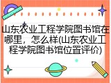 山东农业工程学院图书馆在哪里，怎么样(山东农业工程学院图书馆位置评价)