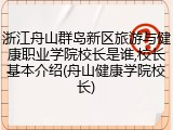 浙江舟山群岛新区旅游与健康职业学院校长是谁,校长基本介绍(舟山健康学院校长)