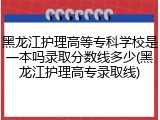 黑龙江护理高等专科学校是一本吗录取分数线多少(黑龙江护理高专录取线)
