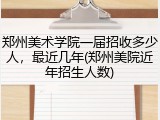郑州美术学院一届招收多少人，最近几年(郑州美院近年招生人数)
