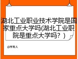 湖北工业职业技术学院是国家重点大学吗(湖北工业职院是重点大学吗？)