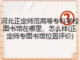 河北正定师范高等专科学校图书馆在哪里，怎么样(正定师专图书馆位置评价)