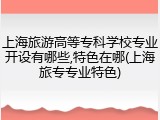 上海旅游高等专科学校专业开设有哪些,特色在哪(上海旅专专业特色)