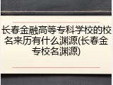 长春金融高等专科学校的校名来历有什么渊源(长春金专校名渊源)