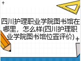 四川护理职业学院图书馆在哪里，怎么样(四川护理职业学院图书馆位置评价)