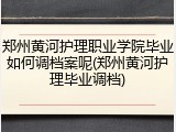 郑州黄河护理职业学院毕业如何调档案呢(郑州黄河护理毕业调档)