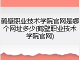 鹤壁职业技术学院官网是哪个网址多少(鹤壁职业技术学院官网)