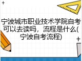 宁波城市职业技术学院自考可以去读吗，流程是什么(宁波自考流程)