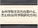 台州学院主攻方向是什么，怎么样(台州学院研究方向)