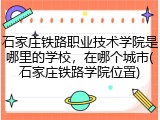 石家庄铁路职业技术学院是哪里的学校，在哪个城市(石家庄铁路学院位置)
