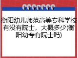 衡阳幼儿师范高等专科学校有没有院士，大概多少(衡阳幼专有院士吗)