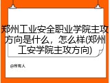 郑州工业安全职业学院主攻方向是什么，怎么样(郑州工安学院主攻方向)