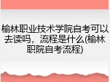 榆林职业技术学院自考可以去读吗，流程是什么(榆林职院自考流程)